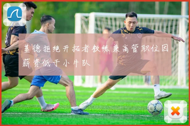 基德拒绝开拓者教练兼高管职位因薪资低于小牛队