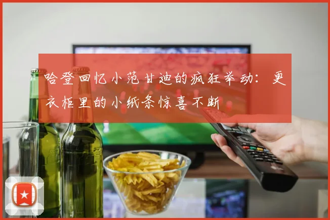 哈登回忆小范甘迪的疯狂举动：更衣柜里的小纸条惊喜不断