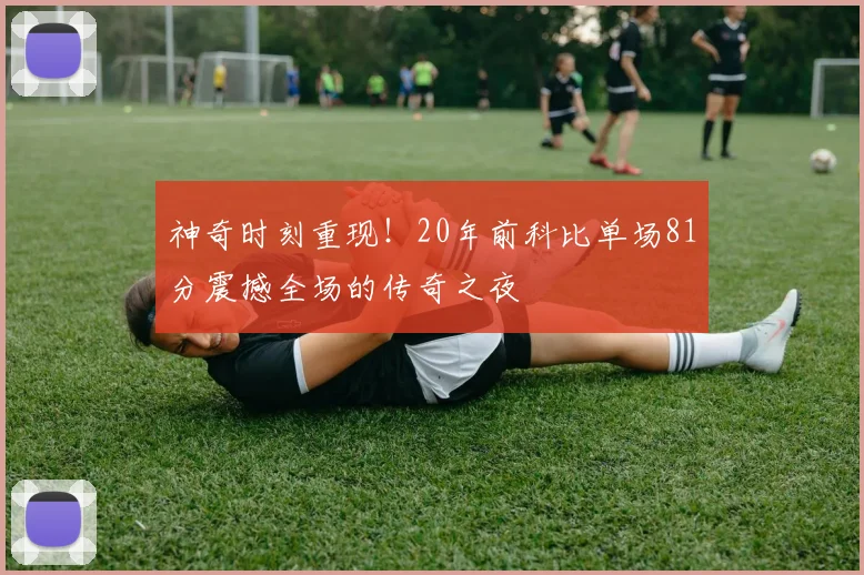 神奇时刻重现！20年前科比单场81分震撼全场的传奇之夜
