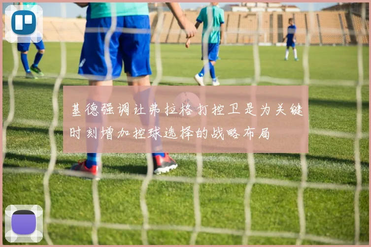 基德强调让弗拉格打控卫是为关键时刻增加控球选择的战略布局