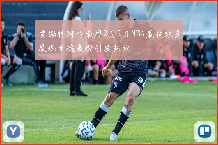 贾勒特阿伦荣膺2月2日NBA最佳球员展现卓越表现引发热议