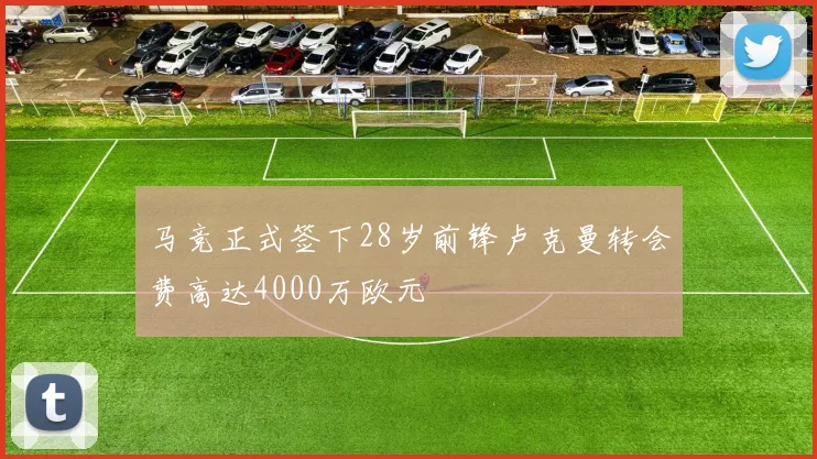 马竞正式签下28岁前锋卢克曼转会费高达4000万欧元