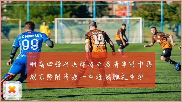 耐高四强对决即将开启清华附中再战东师附济源一中迎战雅礼中学