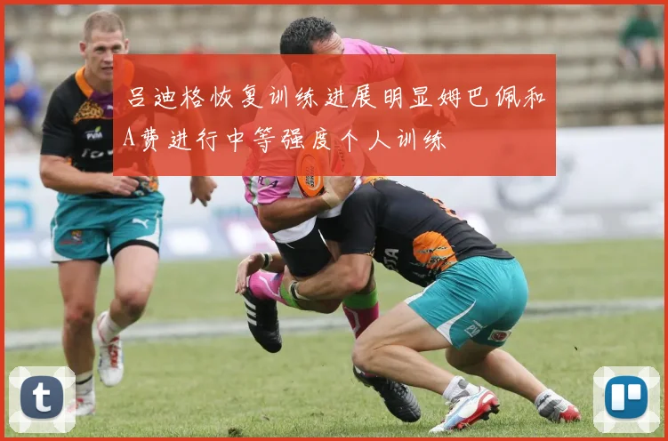 吕迪格恢复训练进展明显姆巴佩和A费进行中等强度个人训练