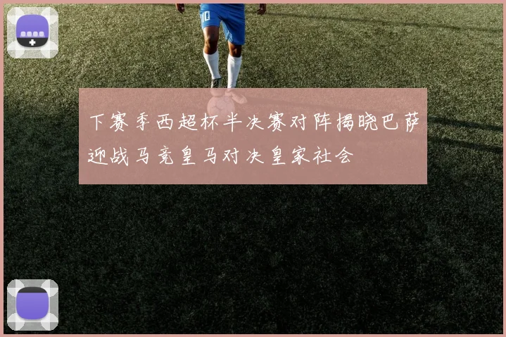 下赛季西超杯半决赛对阵揭晓巴萨迎战马竞皇马对决皇家社会