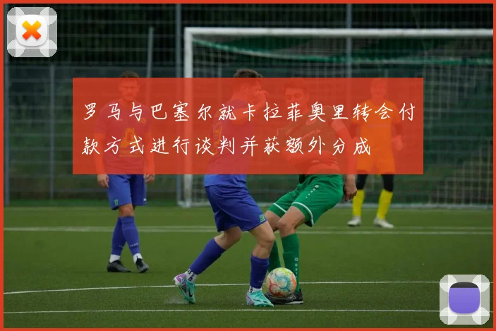 罗马与巴塞尔就卡拉菲奥里转会付款方式进行谈判并获额外分成