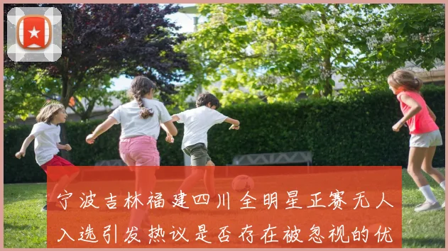 宁波吉林福建四川全明星正赛无人入选引发热议是否存在被忽视的优秀球员