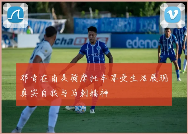 邓肯在南美骑摩托车享受生活展现真实自我与马刺精神