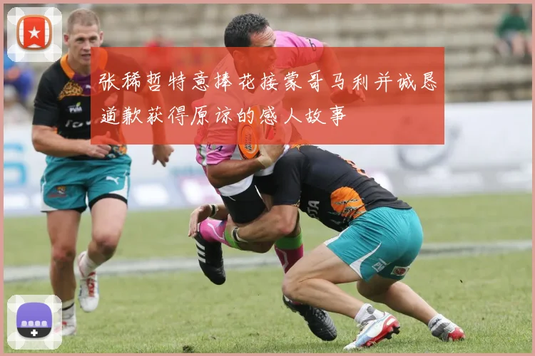 张稀哲特意捧花接蒙哥马利并诚恳道歉获得原谅的感人故事