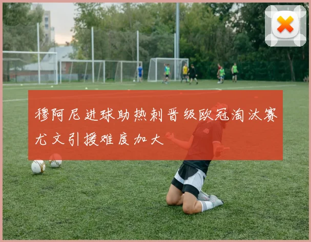 穆阿尼进球助热刺晋级欧冠淘汰赛尤文引援难度加大