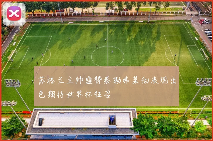 苏格兰主帅盛赞泰勒弗莱彻表现出色期待世界杯征召