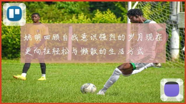 姚明回顾自我意识强烈的岁月现在更向往轻松与懒散的生活方式