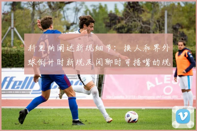 科里纳阐述新规细节：换人和界外球倒计时新规及闲聊时可捂嘴的规定