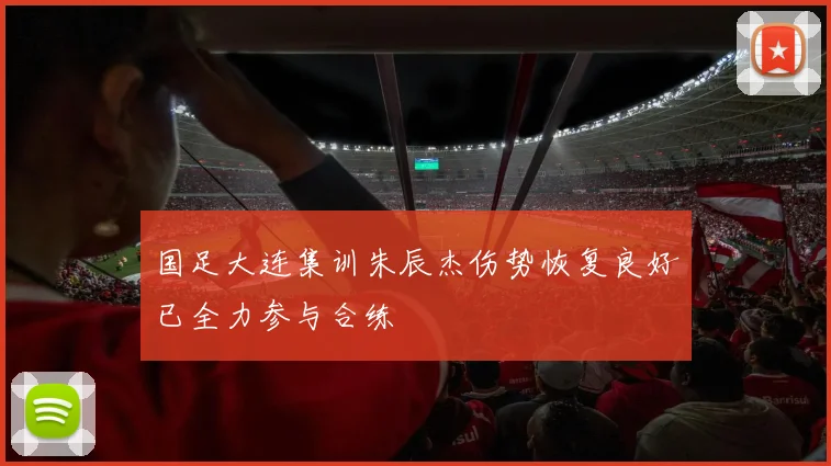 国足大连集训朱辰杰伤势恢复良好已全力参与合练
