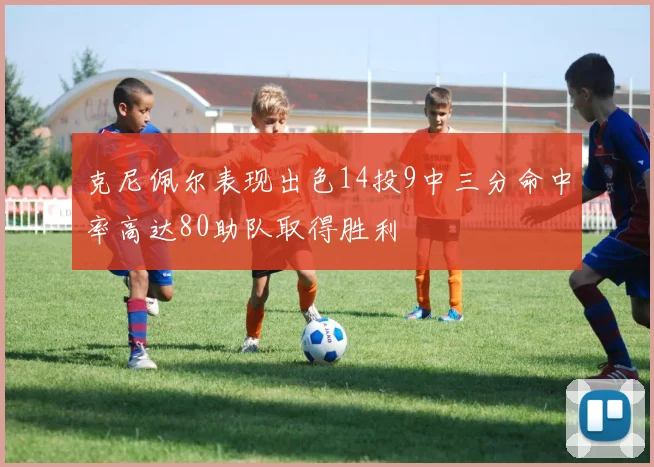 克尼佩尔表现出色14投9中三分命中率高达80助队取得胜利