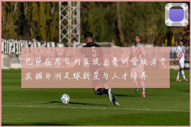 巴萨在尼日利亚设立青训营致力于发掘非洲足球新星与人才培养