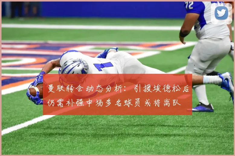 曼联转会动态分析：引援埃德松后仍需补强中场多名球员或将离队