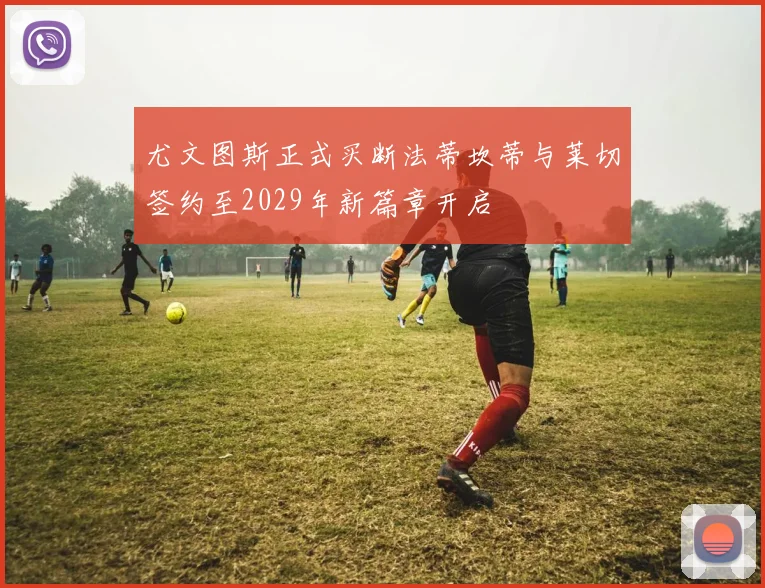 尤文图斯正式买断法蒂坎蒂与莱切签约至2029年新篇章开启