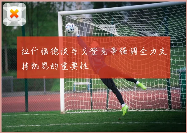 拉什福德谈与戈登竞争强调全力支持凯恩的重要性