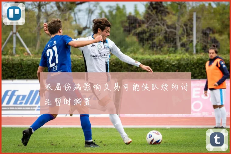 浓眉伤病影响交易可能侠队续约讨论暂时搁置