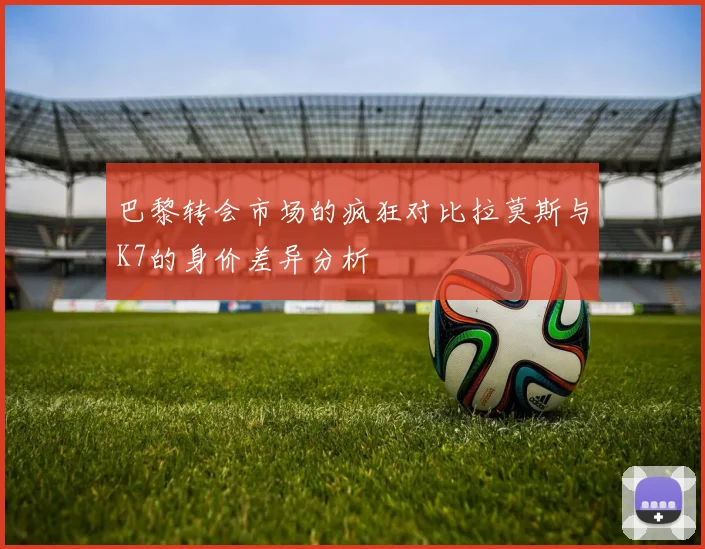 巴黎转会市场的疯狂对比拉莫斯与K7的身价差异分析