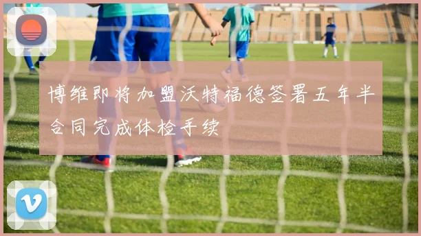 博维即将加盟沃特福德签署五年半合同完成体检手续