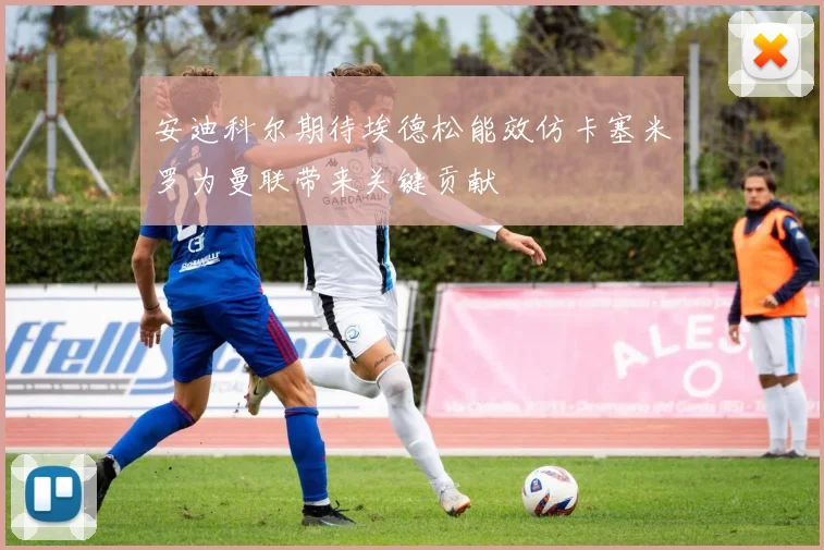 安迪科尔期待埃德松能效仿卡塞米罗为曼联带来关键贡献